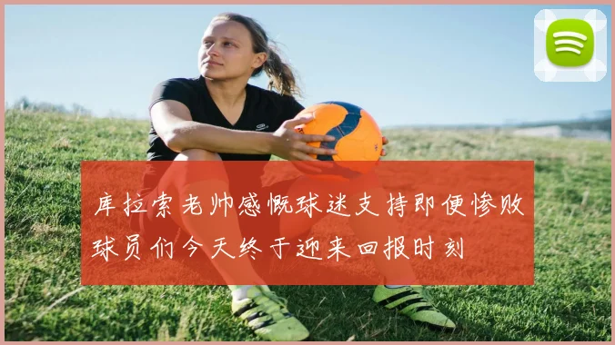 库拉索老帅感慨球迷支持即便惨败球员们今天终于迎来回报时刻