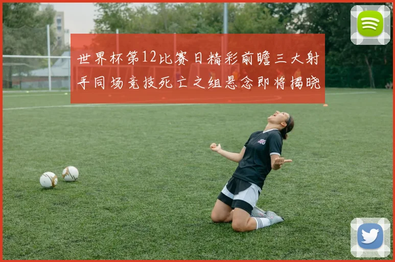 世界杯第12比赛日精彩前瞻三大射手同场竞技死亡之组悬念即将揭晓