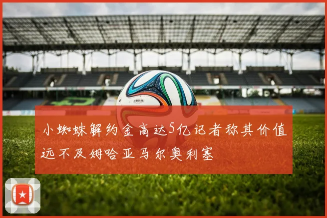 小蜘蛛解约金高达5亿记者称其价值远不及姆哈亚马尔奥利塞