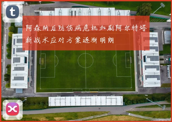 阿森纳后防伤病危机加剧阿尔特塔新战术应对方案逐渐明朗