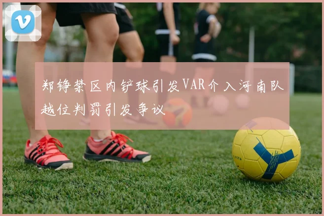 郑铮禁区内铲球引发VAR介入河南队越位判罚引发争议
