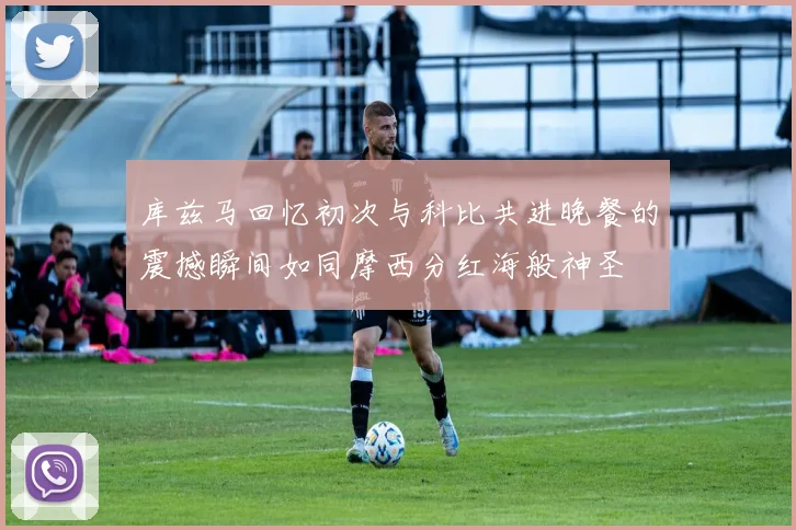 库兹马回忆初次与科比共进晚餐的震撼瞬间如同摩西分红海般神圣