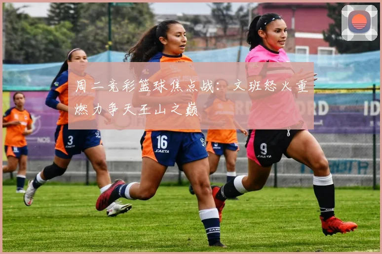 周二竞彩篮球焦点战：文班怒火重燃力争天王山之巅