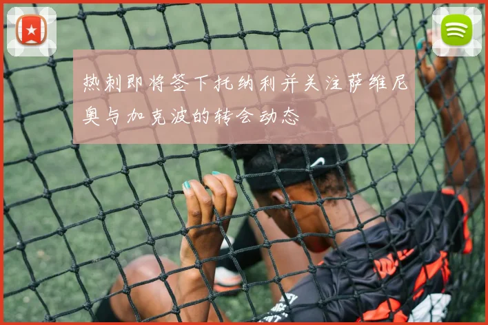 热刺即将签下托纳利并关注萨维尼奥与加克波的转会动态