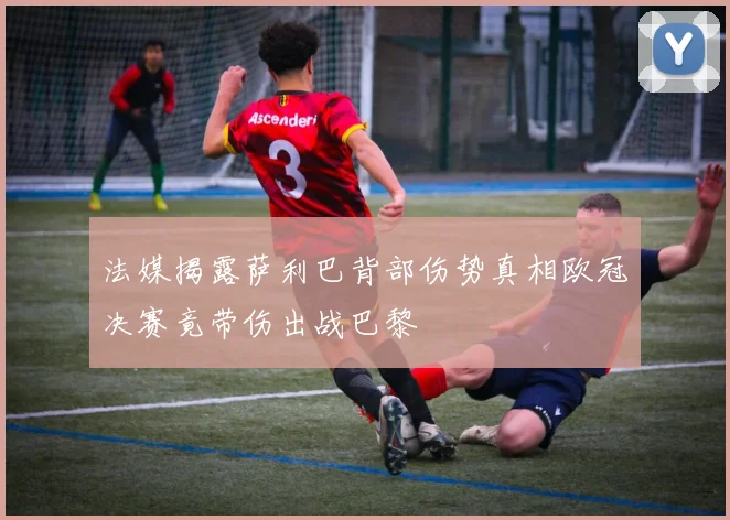 法媒揭露萨利巴背部伤势真相欧冠决赛竟带伤出战巴黎