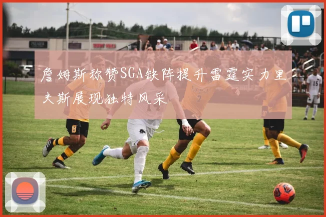 詹姆斯称赞SGA缺阵提升雷霆实力里夫斯展现独特风采