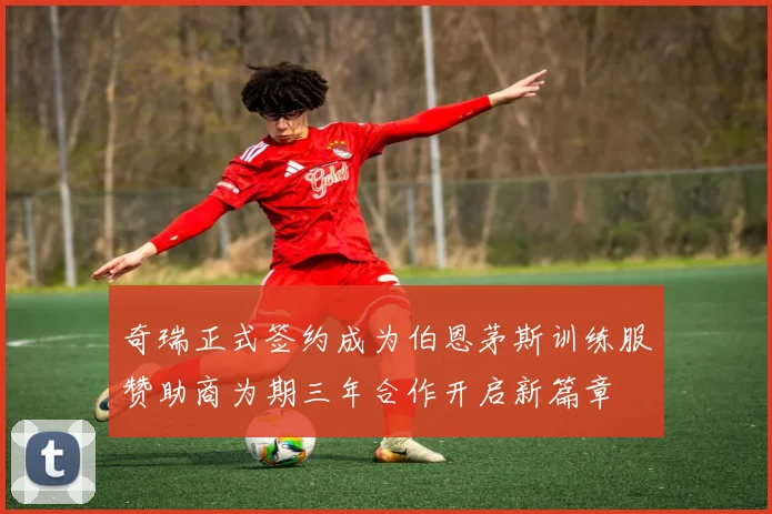 奇瑞正式签约成为伯恩茅斯训练服赞助商为期三年合作开启新篇章