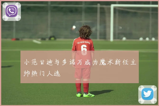 小范甘迪与多诺万成为魔术新任主帅热门人选