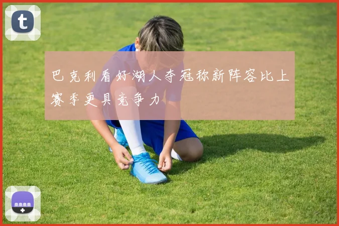 巴克利看好湖人夺冠称新阵容比上赛季更具竞争力