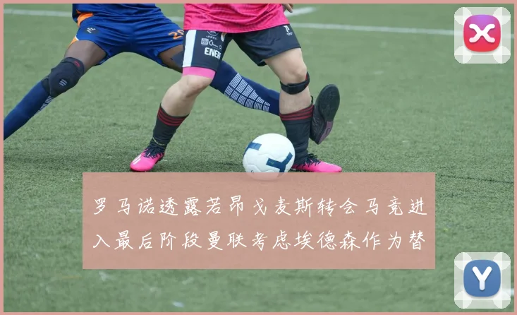 罗马诺透露若昂戈麦斯转会马竞进入最后阶段曼联考虑埃德森作为替代人选
