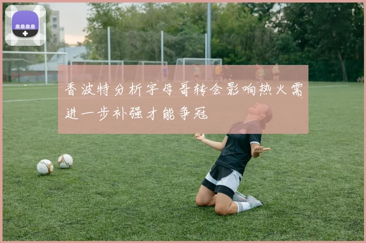香波特分析字母哥转会影响热火需进一步补强才能争冠