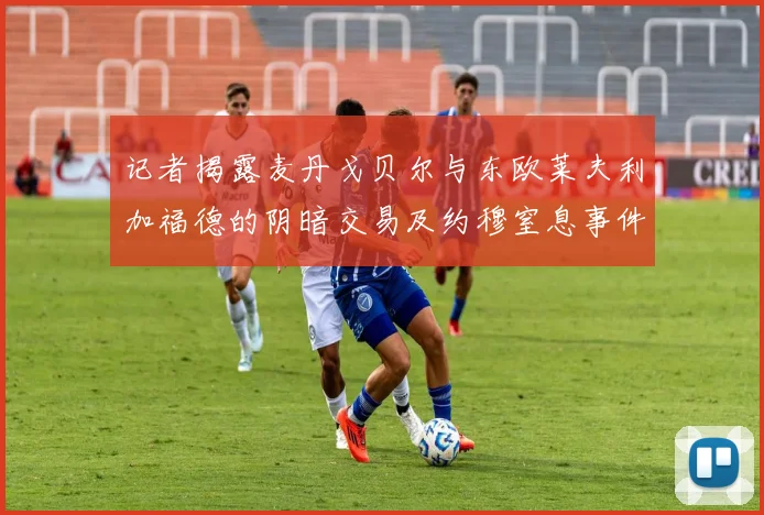 记者揭露麦丹戈贝尔与东欧莱夫利加福德的阴暗交易及约穆窒息事件真相