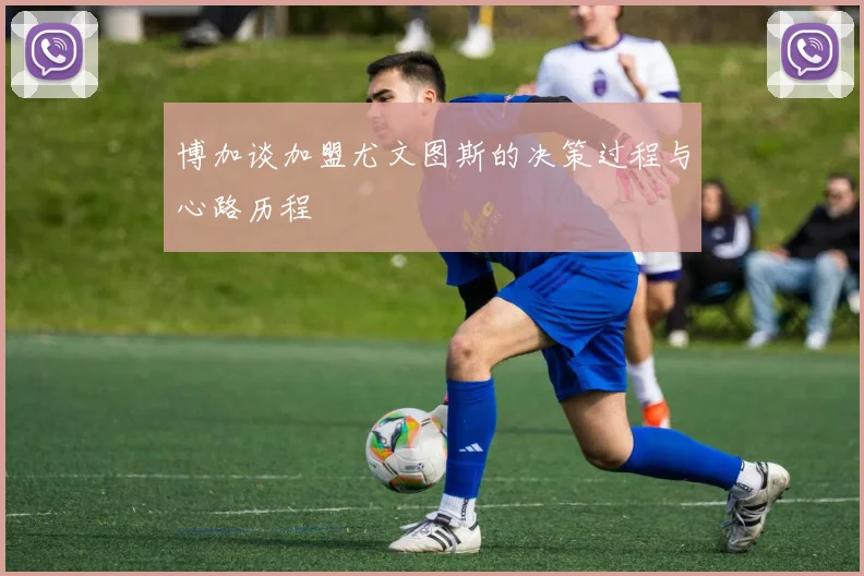 博加谈加盟尤文图斯的决策过程与心路历程