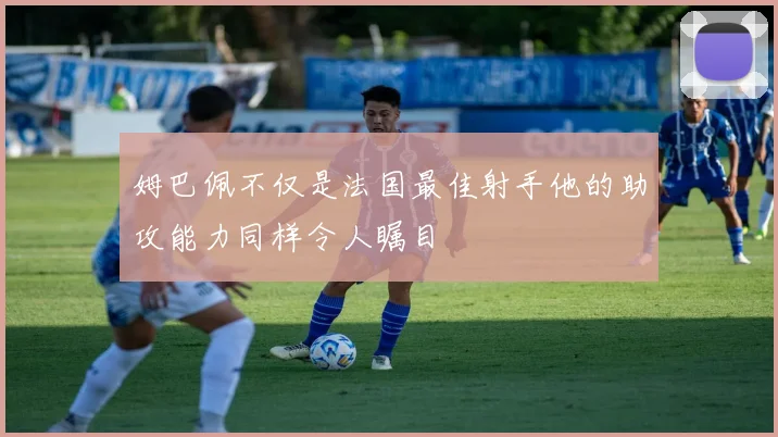 姆巴佩不仅是法国最佳射手他的助攻能力同样令人瞩目