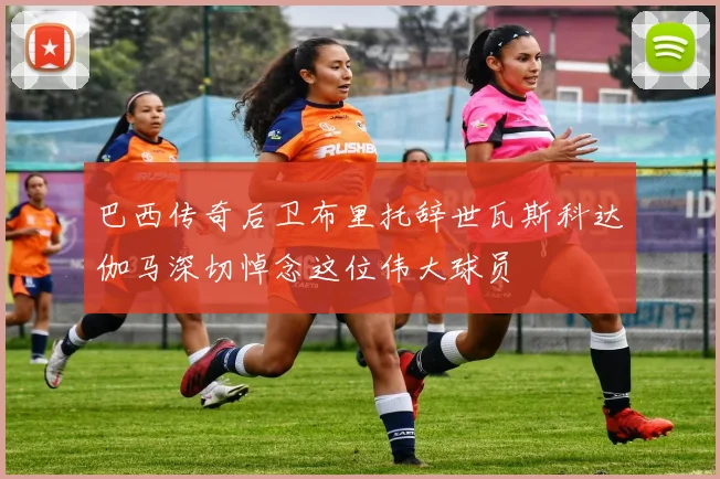 巴西传奇后卫布里托辞世瓦斯科达伽马深切悼念这位伟大球员