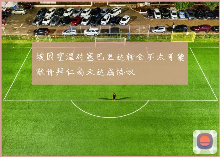 埃因霍温对塞巴里达转会不太可能涨价拜仁尚未达成协议