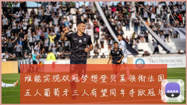 谁能实现双冠梦想登贝莱领衔法国五人葡萄牙三人有望同年夺欧冠与世界杯