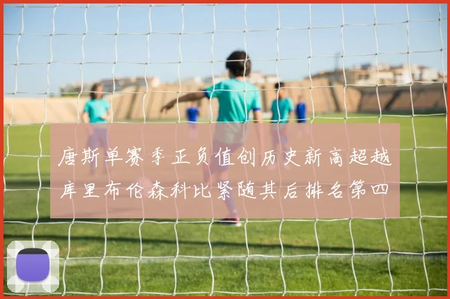 唐斯单赛季正负值创历史新高超越库里布伦森科比紧随其后排名第四