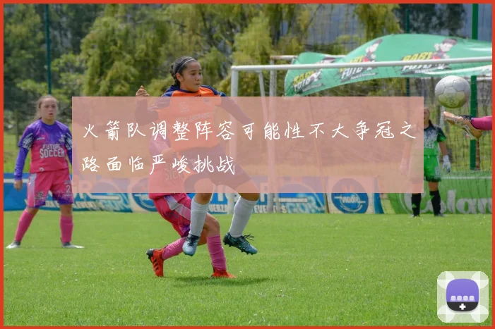 火箭队调整阵容可能性不大争冠之路面临严峻挑战