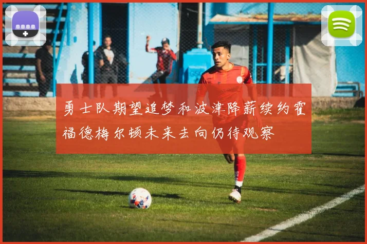 勇士队期望追梦和波津降薪续约霍福德梅尔顿未来去向仍待观察
