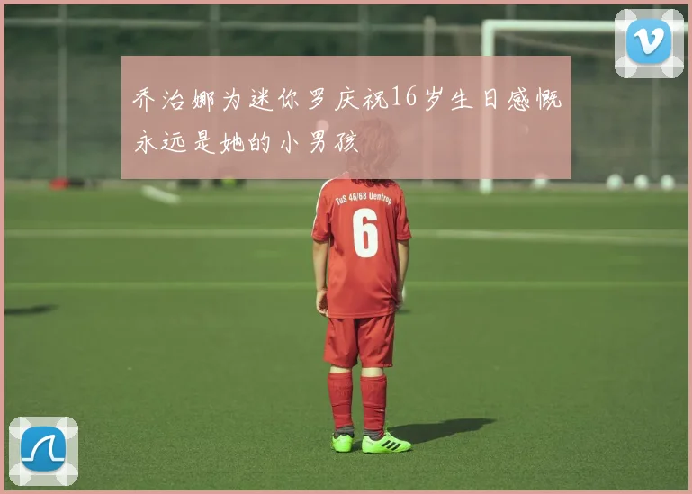 乔治娜为迷你罗庆祝16岁生日感慨永远是她的小男孩