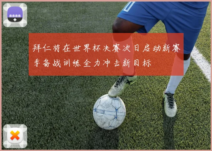 拜仁将在世界杯决赛次日启动新赛季备战训练全力冲击新目标