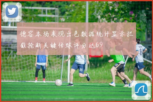 德容本场表现出色数据统计显示拦截抢断关键传球评分达69