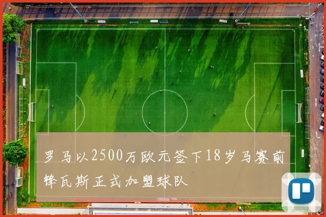 罗马以2500万欧元签下18岁马赛前锋瓦斯正式加盟球队