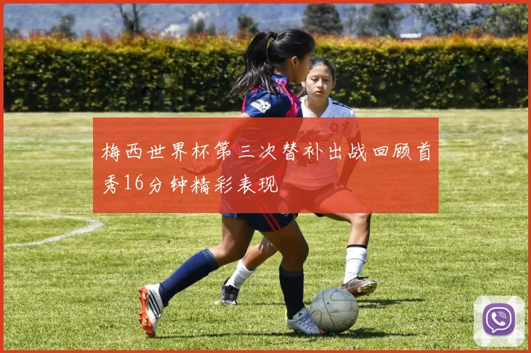 梅西世界杯第三次替补出战回顾首秀16分钟精彩表现