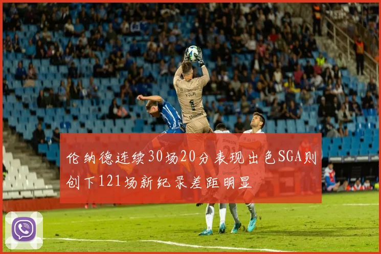 伦纳德连续30场20分表现出色SGA则创下121场新纪录差距明显