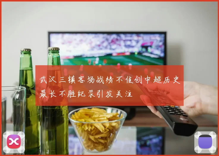 武汉三镇客场战绩不佳创中超历史最长不胜纪录引发关注