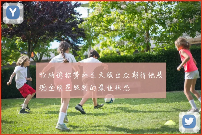 伦纳德称赞加兰天赋出众期待他展现全明星级别的最佳状态