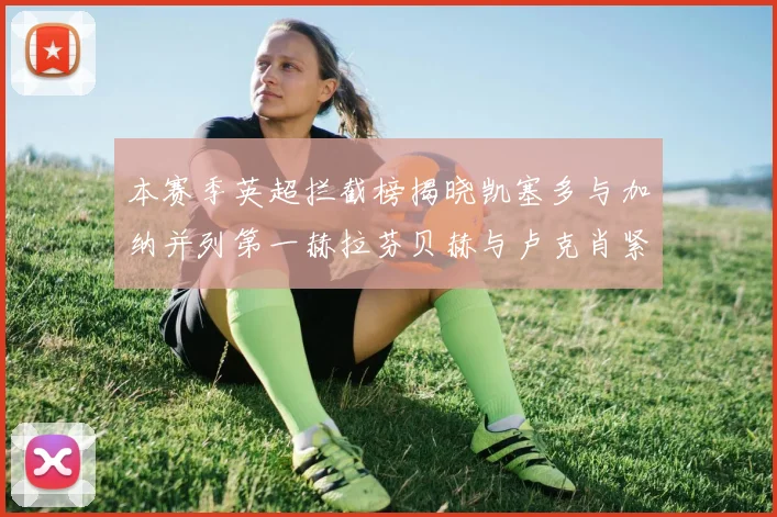 本赛季英超拦截榜揭晓凯塞多与加纳并列第一赫拉芬贝赫与卢克肖紧随其后