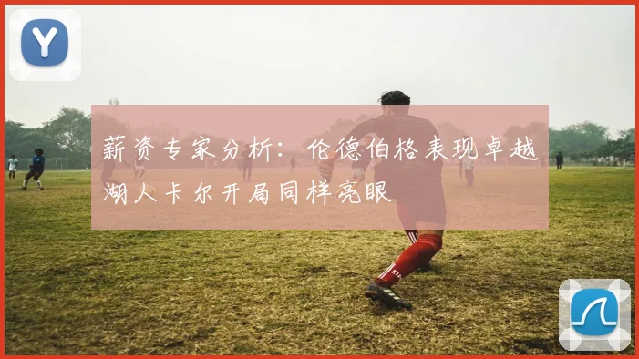 薪资专家分析：伦德伯格表现卓越湖人卡尔开局同样亮眼