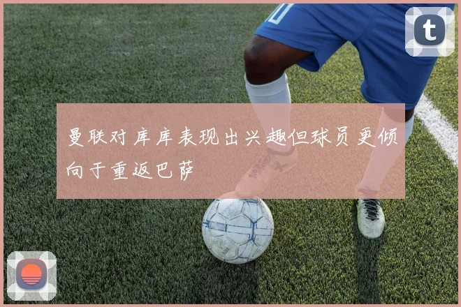 曼联对库库表现出兴趣但球员更倾向于重返巴萨