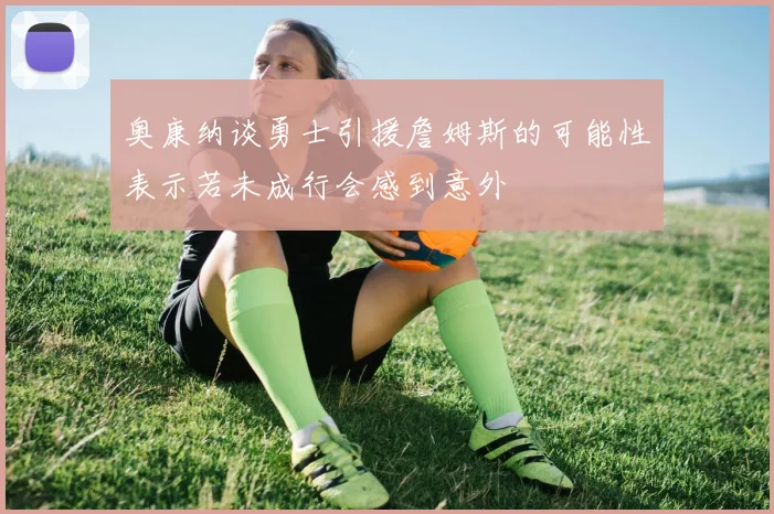 奥康纳谈勇士引援詹姆斯的可能性表示若未成行会感到意外