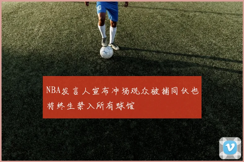 NBA发言人宣布冲场观众被捕同伙也将终生禁入所有球馆