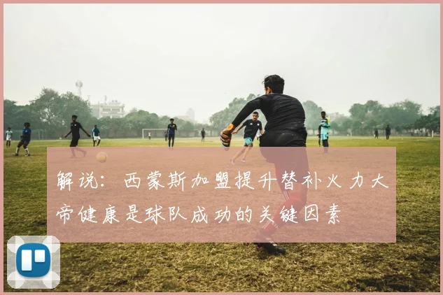 解说：西蒙斯加盟提升替补火力大帝健康是球队成功的关键因素