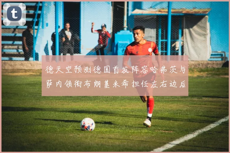 德天空预测德国首发阵容哈弗茨与萨内领衔布朗基米希担任左右边后卫