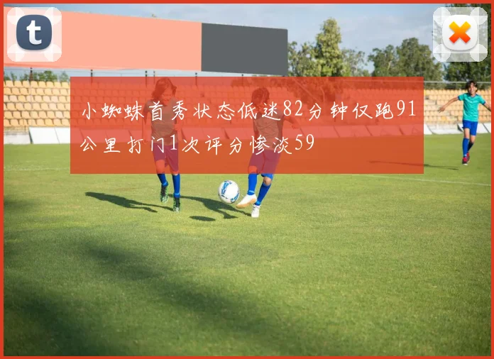 小蜘蛛首秀状态低迷82分钟仅跑91公里打门1次评分惨淡59